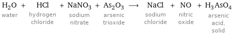 H_2O water + HCl hydrogen chloride + NaNO_3 sodium nitrate + As_2O_3 arsenic trioxide ⟶ NaCl sodium chloride + NO nitric oxide + H_3AsO_4 arsenic acid, solid