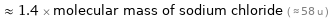  ≈ 1.4 × molecular mass of sodium chloride ( ≈ 58 u )