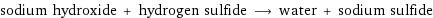 sodium hydroxide + hydrogen sulfide ⟶ water + sodium sulfide