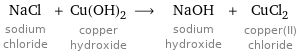 NaCl sodium chloride + Cu(OH)_2 copper hydroxide ⟶ NaOH sodium hydroxide + CuCl_2 copper(II) chloride