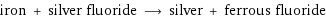 iron + silver fluoride ⟶ silver + ferrous fluoride