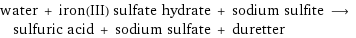 water + iron(III) sulfate hydrate + sodium sulfite ⟶ sulfuric acid + sodium sulfate + duretter