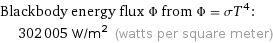 Blackbody energy flux Φ from Φ = σT^4:  | 302005 W/m^2 (watts per square meter)