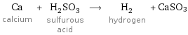 Ca calcium + H_2SO_3 sulfurous acid ⟶ H_2 hydrogen + CaSO3