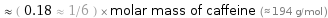  ≈ ( 0.18 ≈ 1/6 ) × molar mass of caffeine (≈ 194 g/mol )