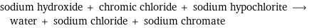 sodium hydroxide + chromic chloride + sodium hypochlorite ⟶ water + sodium chloride + sodium chromate