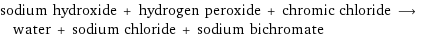 sodium hydroxide + hydrogen peroxide + chromic chloride ⟶ water + sodium chloride + sodium bichromate