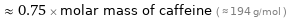  ≈ 0.75 × molar mass of caffeine ( ≈ 194 g/mol )