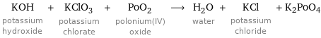 KOH potassium hydroxide + KClO_3 potassium chlorate + PoO_2 polonium(IV) oxide ⟶ H_2O water + KCl potassium chloride + K2PoO4