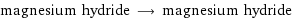 magnesium hydride ⟶ magnesium hydride