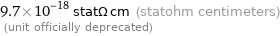 9.7×10^-18 statΩ cm (statohm centimeters)  (unit officially deprecated)