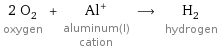 2 O_2 oxygen + Al^+ aluminum(I) cation ⟶ H_2 hydrogen