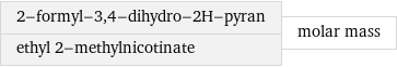 2-formyl-3, 4-dihydro-2H-pyran ethyl 2-methylnicotinate | molar mass