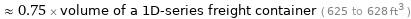  ≈ 0.75 × volume of a 1D-series freight container ( 625 to 628 ft^3 )