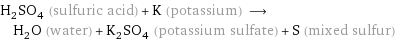 H_2SO_4 (sulfuric acid) + K (potassium) ⟶ H_2O (water) + K_2SO_4 (potassium sulfate) + S (mixed sulfur)