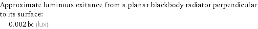 Approximate luminous exitance from a planar blackbody radiator perpendicular to its surface:  | 0.002 lx (lux)