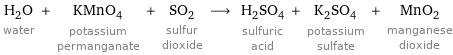 H_2O water + KMnO_4 potassium permanganate + SO_2 sulfur dioxide ⟶ H_2SO_4 sulfuric acid + K_2SO_4 potassium sulfate + MnO_2 manganese dioxide