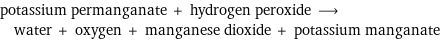 potassium permanganate + hydrogen peroxide ⟶ water + oxygen + manganese dioxide + potassium manganate