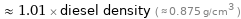  ≈ 1.01 × diesel density ( ≈ 0.875 g/cm^3 )