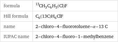 formula | ^13CH_3C_6H_3(Cl)F Hill formula | C_6(13C)H_6ClF name | 2-chloro-4-fluorotoluene-α-13 C IUPAC name | 2-chloro-4-fluoro-1-methylbenzene