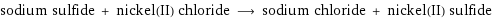 sodium sulfide + nickel(II) chloride ⟶ sodium chloride + nickel(II) sulfide