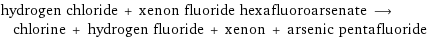 hydrogen chloride + xenon fluoride hexafluoroarsenate ⟶ chlorine + hydrogen fluoride + xenon + arsenic pentafluoride