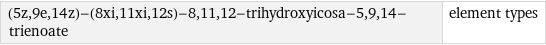 (5z, 9e, 14z)-(8xi, 11xi, 12s)-8, 11, 12-trihydroxyicosa-5, 9, 14-trienoate | element types