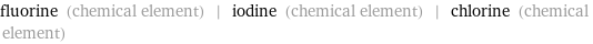 fluorine (chemical element) | iodine (chemical element) | chlorine (chemical element)