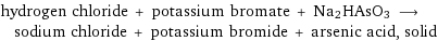 hydrogen chloride + potassium bromate + Na2HAsO3 ⟶ sodium chloride + potassium bromide + arsenic acid, solid