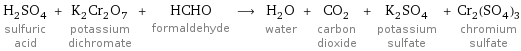 H_2SO_4 sulfuric acid + K_2Cr_2O_7 potassium dichromate + HCHO formaldehyde ⟶ H_2O water + CO_2 carbon dioxide + K_2SO_4 potassium sulfate + Cr_2(SO_4)_3 chromium sulfate