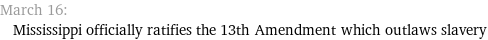 March 16: Mississippi officially ratifies the 13th Amendment which outlaws slavery