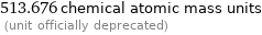 513.676 chemical atomic mass units  (unit officially deprecated)