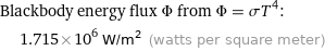 Blackbody energy flux Φ from Φ = σT^4:  | 1.715×10^6 W/m^2 (watts per square meter)