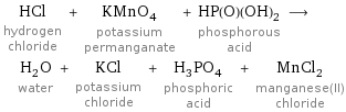 HCl hydrogen chloride + KMnO_4 potassium permanganate + HP(O)(OH)_2 phosphorous acid ⟶ H_2O water + KCl potassium chloride + H_3PO_4 phosphoric acid + MnCl_2 manganese(II) chloride