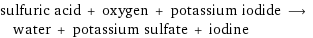 sulfuric acid + oxygen + potassium iodide ⟶ water + potassium sulfate + iodine