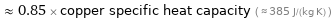  ≈ 0.85 × copper specific heat capacity ( ≈ 385 J/(kg K) )