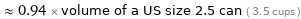  ≈ 0.94 × volume of a US size 2.5 can ( 3.5 cups )