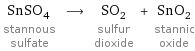 SnSO_4 stannous sulfate ⟶ SO_2 sulfur dioxide + SnO_2 stannic oxide