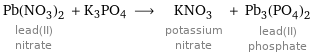 Pb(NO_3)_2 lead(II) nitrate + K3PO4 ⟶ KNO_3 potassium nitrate + Pb_3(PO_4)_2 lead(II) phosphate