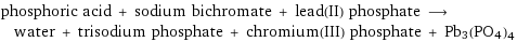 phosphoric acid + sodium bichromate + lead(II) phosphate ⟶ water + trisodium phosphate + chromium(III) phosphate + Pb3(PO4)4