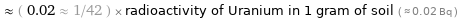  ≈ ( 0.02 ≈ 1/42 ) × radioactivity of Uranium in 1 gram of soil ( ≈ 0.02 Bq )