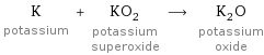 K potassium + KO_2 potassium superoxide ⟶ K_2O potassium oxide