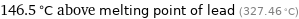 146.5 °C above melting point of lead (327.46 °C)