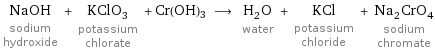 NaOH sodium hydroxide + KClO_3 potassium chlorate + Cr(OH)3 ⟶ H_2O water + KCl potassium chloride + Na_2CrO_4 sodium chromate