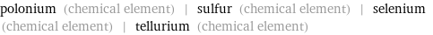 polonium (chemical element) | sulfur (chemical element) | selenium (chemical element) | tellurium (chemical element)