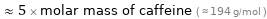  ≈ 5 × molar mass of caffeine ( ≈ 194 g/mol )