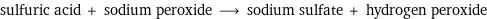 sulfuric acid + sodium peroxide ⟶ sodium sulfate + hydrogen peroxide