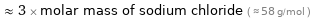  ≈ 3 × molar mass of sodium chloride ( ≈ 58 g/mol )