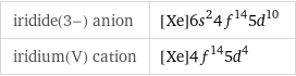 iridide(3-) anion | [Xe]6s^24f^145d^10 iridium(V) cation | [Xe]4f^145d^4