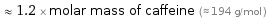  ≈ 1.2 × molar mass of caffeine (≈ 194 g/mol )